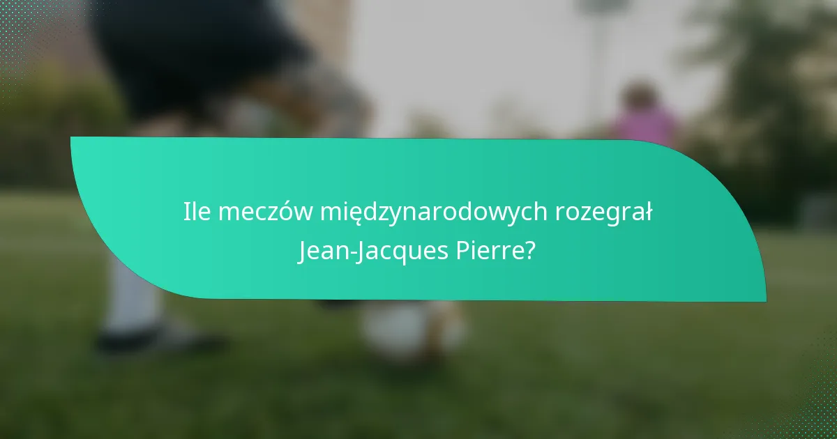 Ile meczów międzynarodowych rozegrał Jean-Jacques Pierre?