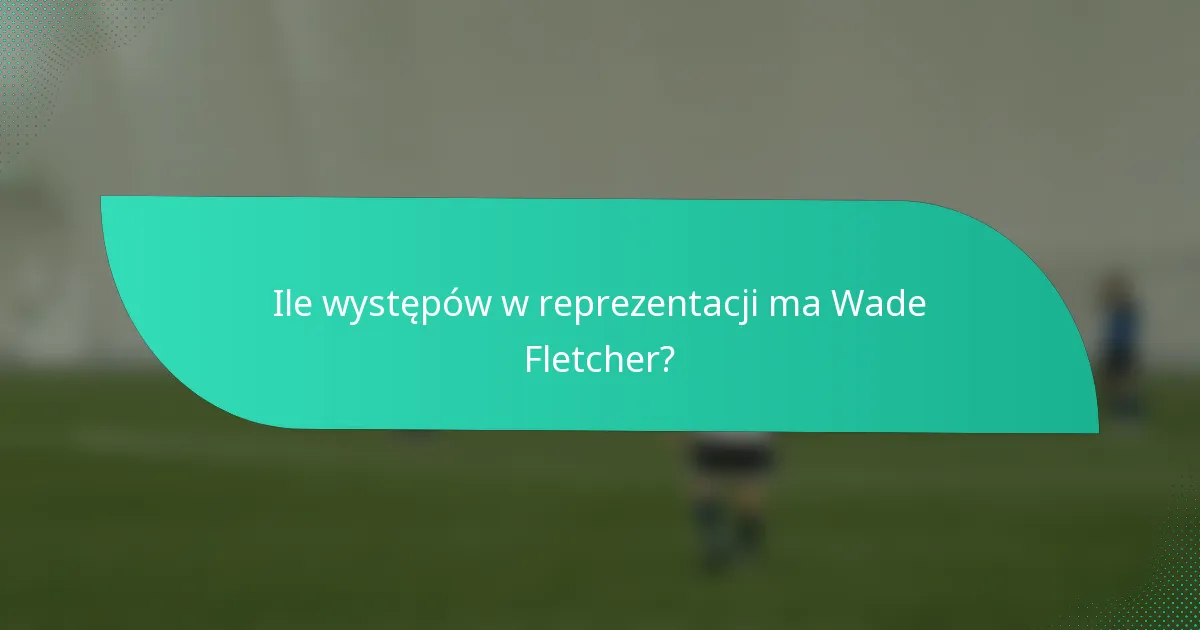 Ile występów w reprezentacji ma Wade Fletcher?