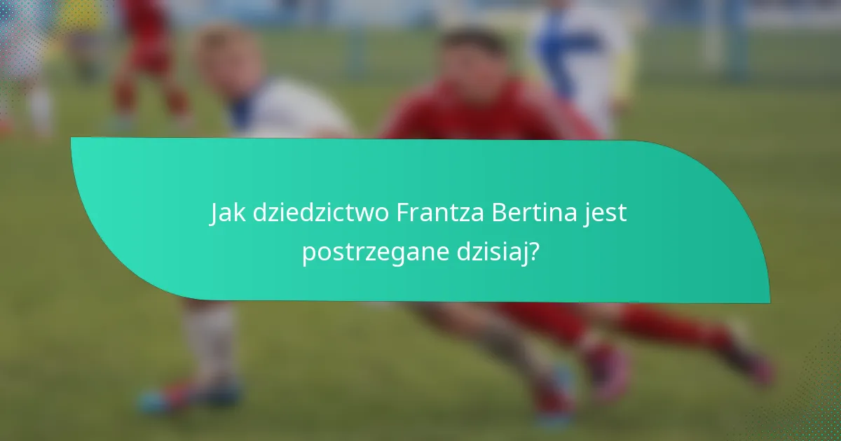Jak dziedzictwo Frantza Bertina jest postrzegane dzisiaj?