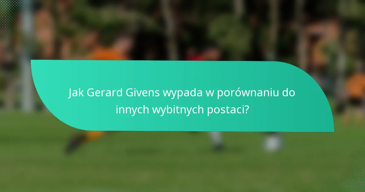 Jak Gerard Givens wypada w porównaniu do innych wybitnych postaci?