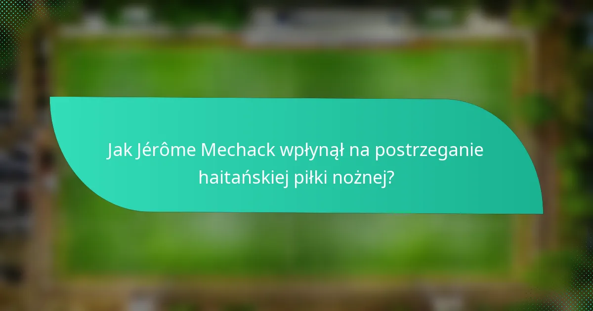 Jak Jérôme Mechack wpłynął na postrzeganie haitańskiej piłki nożnej?