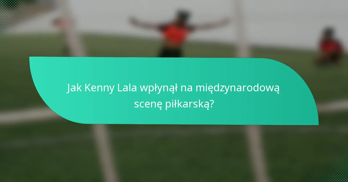 Jak Kenny Lala wpłynął na międzynarodową scenę piłkarską?