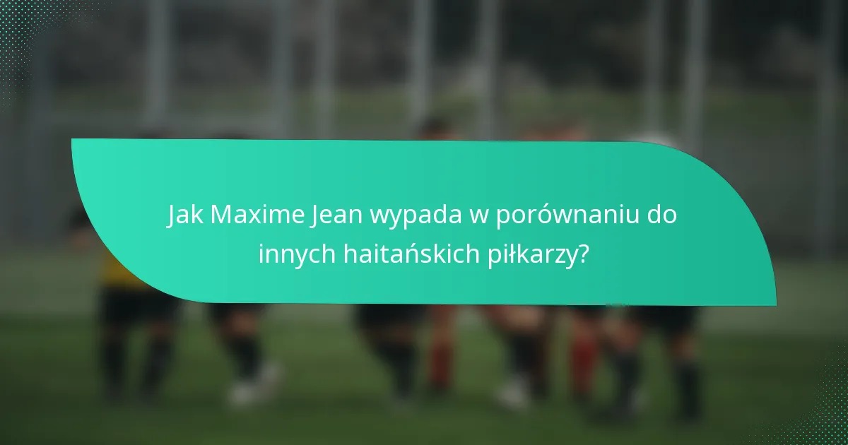 Jak Maxime Jean wypada w porównaniu do innych haitańskich piłkarzy?