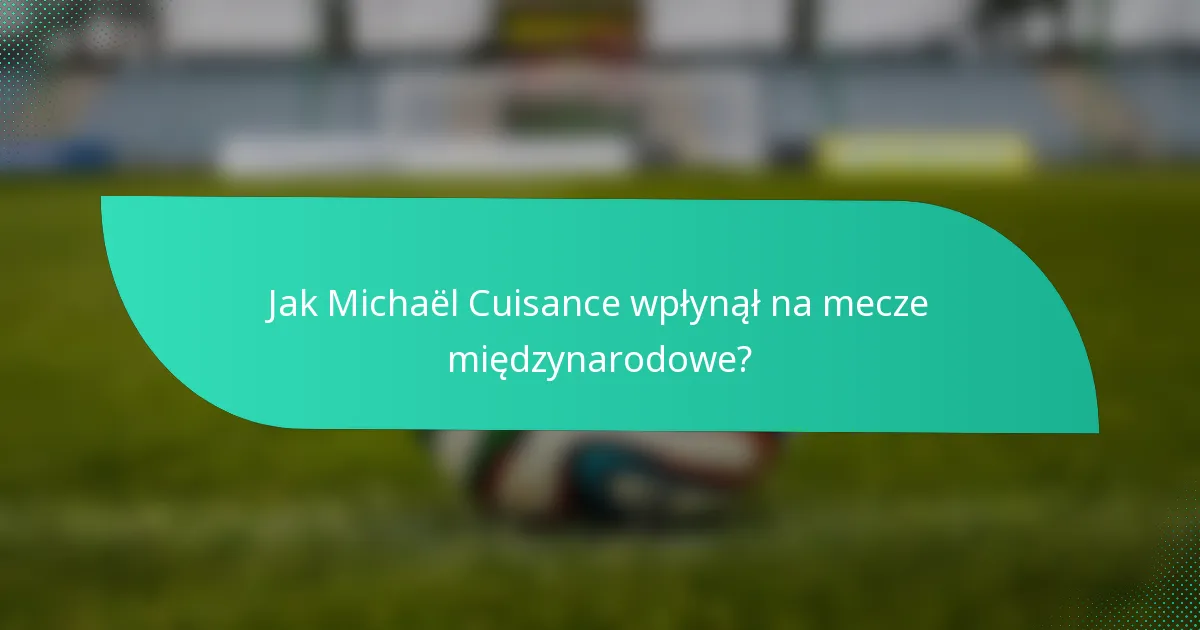 Jak Michaël Cuisance wpłynął na mecze międzynarodowe?
