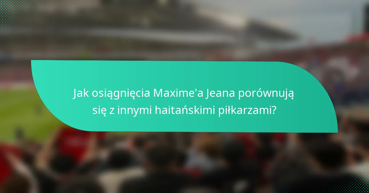 Jak osiągnięcia Maxime'a Jeana porównują się z innymi haitańskimi piłkarzami?