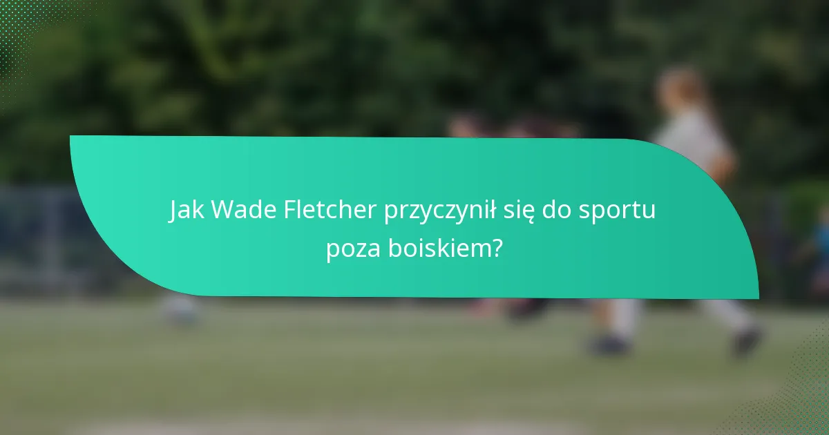 Jak Wade Fletcher przyczynił się do sportu poza boiskiem?