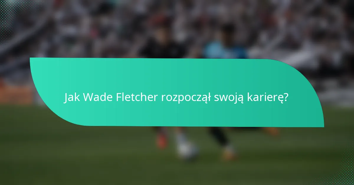 Jak Wade Fletcher rozpoczął swoją karierę?