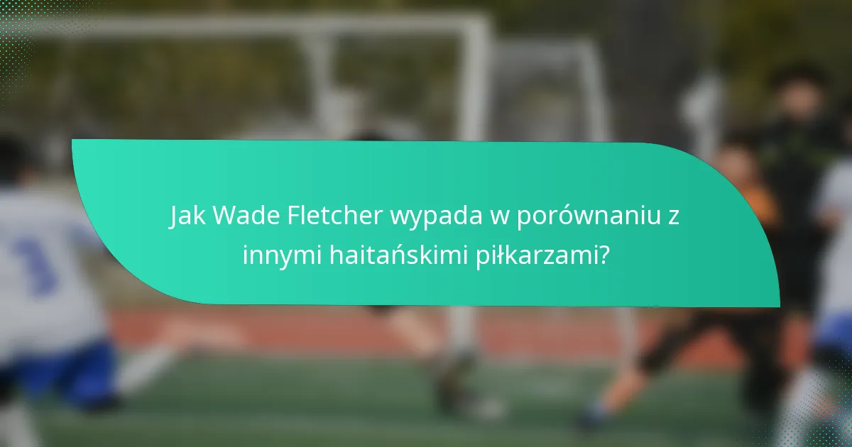 Jak Wade Fletcher wypada w porównaniu z innymi haitańskimi piłkarzami?