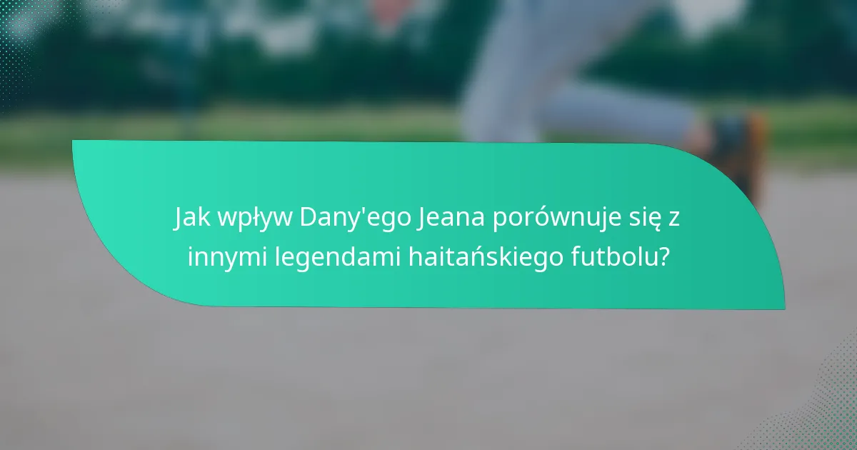 Jak wpływ Dany'ego Jeana porównuje się z innymi legendami haitańskiego futbolu?