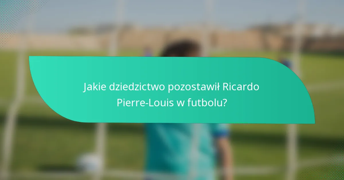Jakie dziedzictwo pozostawił Ricardo Pierre-Louis w futbolu?