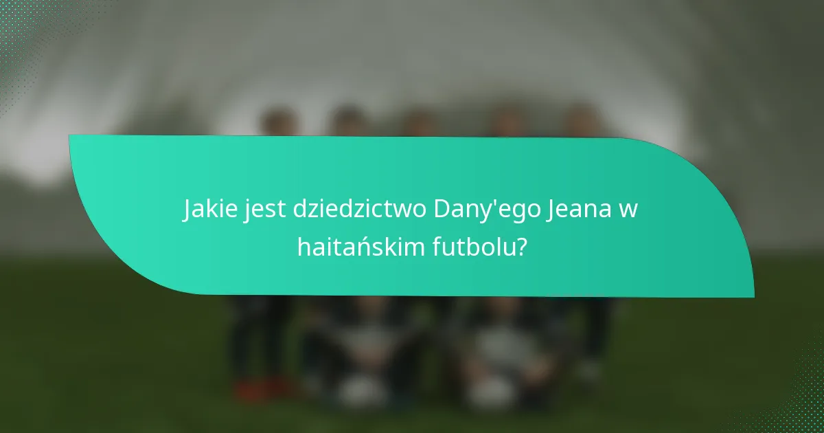 Jakie jest dziedzictwo Dany'ego Jeana w haitańskim futbolu?
