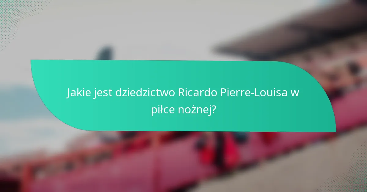 Jakie jest dziedzictwo Ricardo Pierre-Louisa w piłce nożnej?