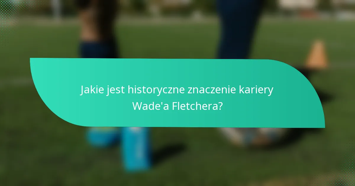 Jakie jest historyczne znaczenie kariery Wade'a Fletchera?