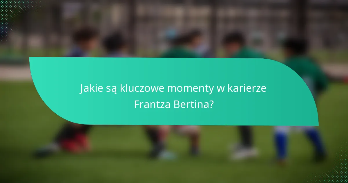 Jakie są kluczowe momenty w karierze Frantza Bertina?