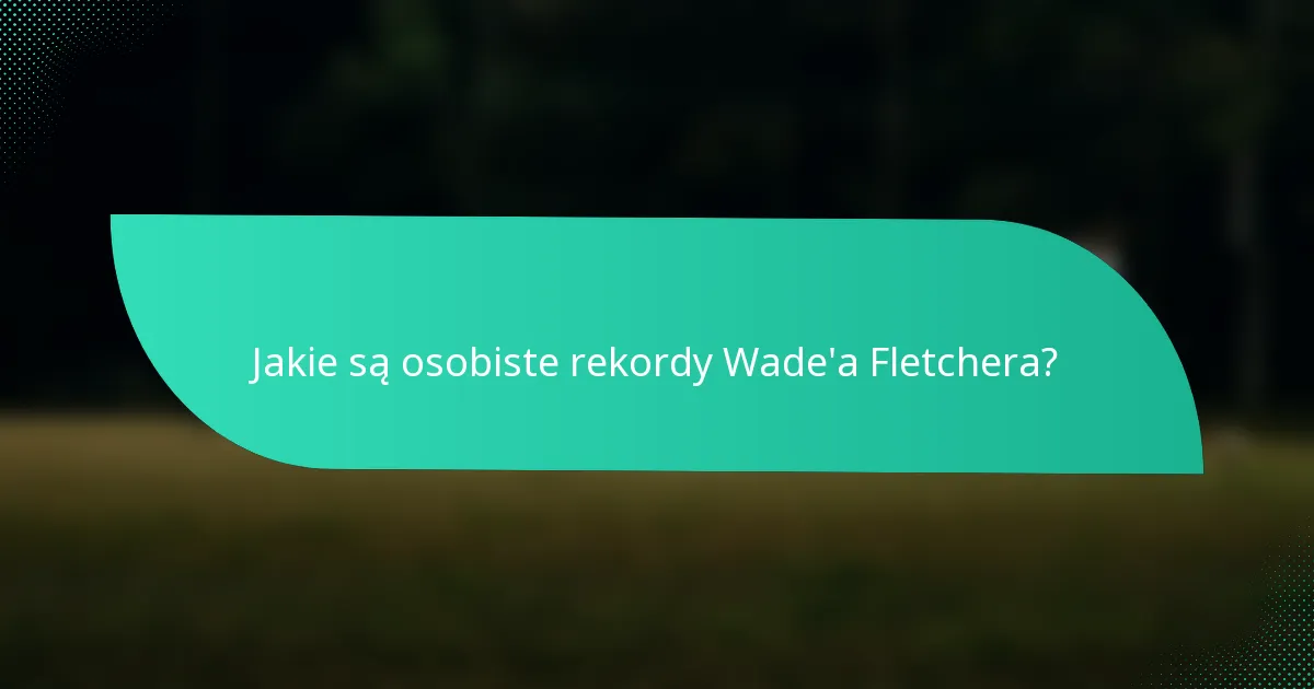 Jakie są osobiste rekordy Wade'a Fletchera?