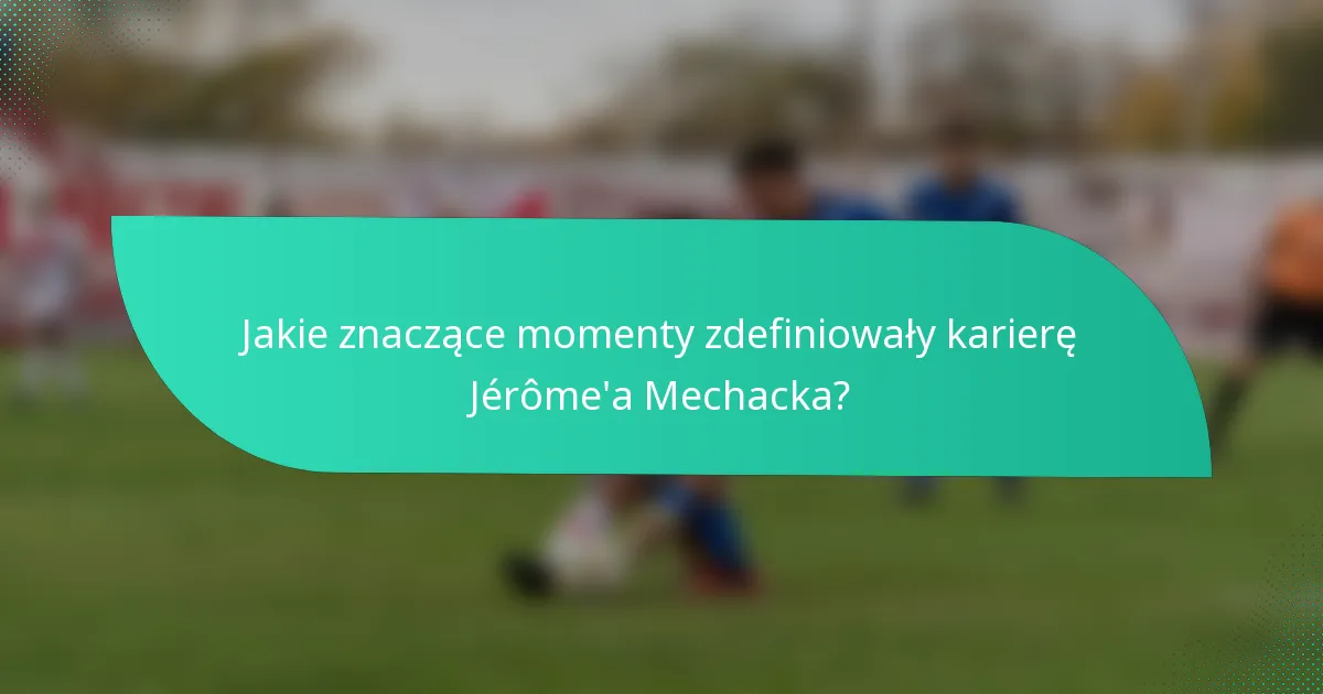 Jakie znaczące momenty zdefiniowały karierę Jérôme'a Mechacka?