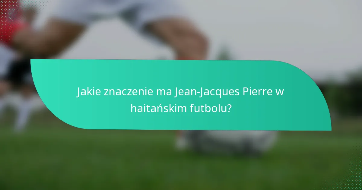 Jakie znaczenie ma Jean-Jacques Pierre w haitańskim futbolu?